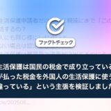 「生活保護は、国民の税金で成り立っている。日本人が払った税金を、外国人の生活保護に使うのは間違っている」という主張を検証しました