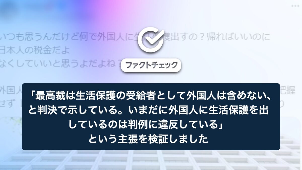 「最高裁は生活保護の受給者として外国人は含めない、と判決で示している。いまだに外国人に生活保護を出しているのは、判例に違反している」という主張を検証しました