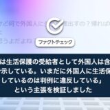 「最高裁は生活保護の受給者として外国人は含めない、と判決で示している。いまだに外国人に生活保護を出しているのは、判例に違反している」という主張を検証しました