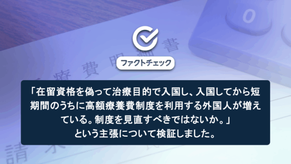 「在留資格を偽って治療目的で入国し、入国してから短期間のうちに高額療養費制度を利用する外国人が増えている。制度を見直すべきではないか。」という主張について検証し...